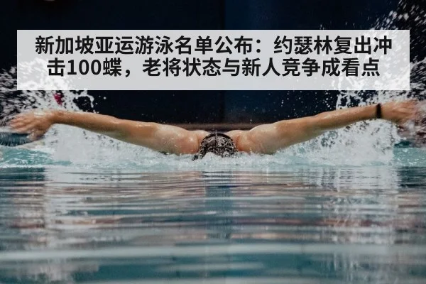 新加坡亚运游泳名单公布：约瑟林复出冲击100蝶，老将状态与新人竞争成看点