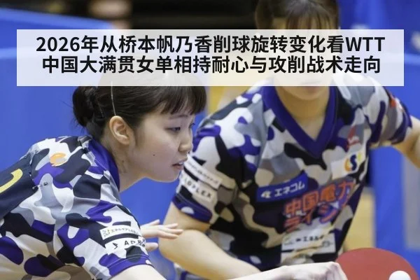2026年从桥本帆乃香削球旋转变化看WTT中国大满贯女单相持耐心与攻削战术走向