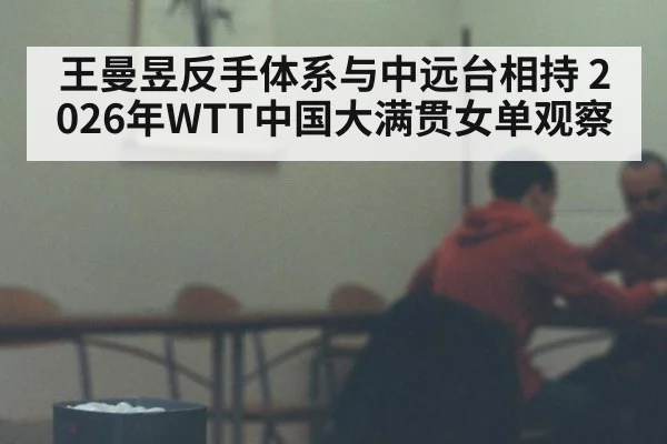 王曼昱反手体系与中远台相持 2026年WTT中国大满贯女单观察