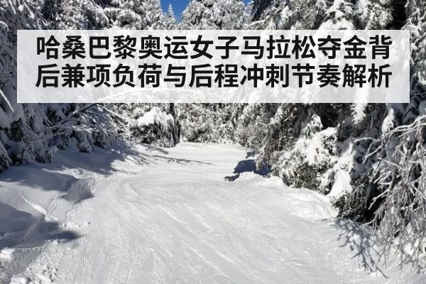 哈桑巴黎奥运女子马拉松夺金背后兼项负荷与后程冲刺节奏解析
